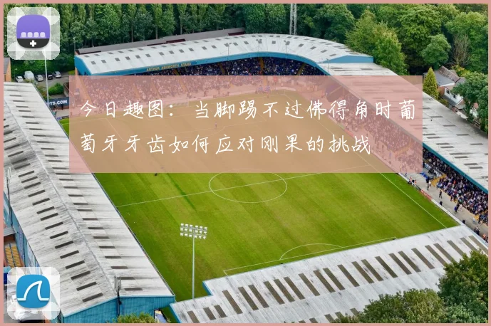 今日趣图：当脚踢不过佛得角时葡萄牙牙齿如何应对刚果的挑战