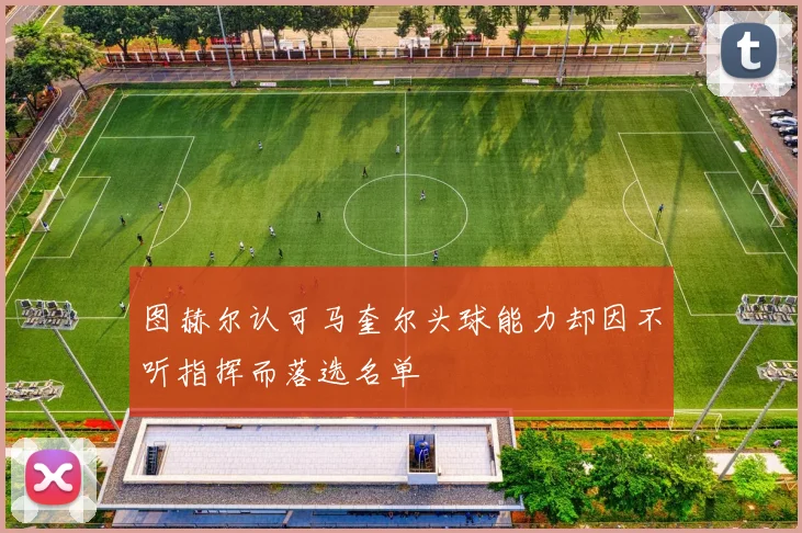 图赫尔认可马奎尔头球能力却因不听指挥而落选名单