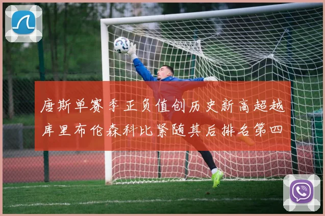 唐斯单赛季正负值创历史新高超越库里布伦森科比紧随其后排名第四