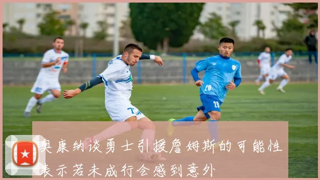 奥康纳谈勇士引援詹姆斯的可能性表示若未成行会感到意外