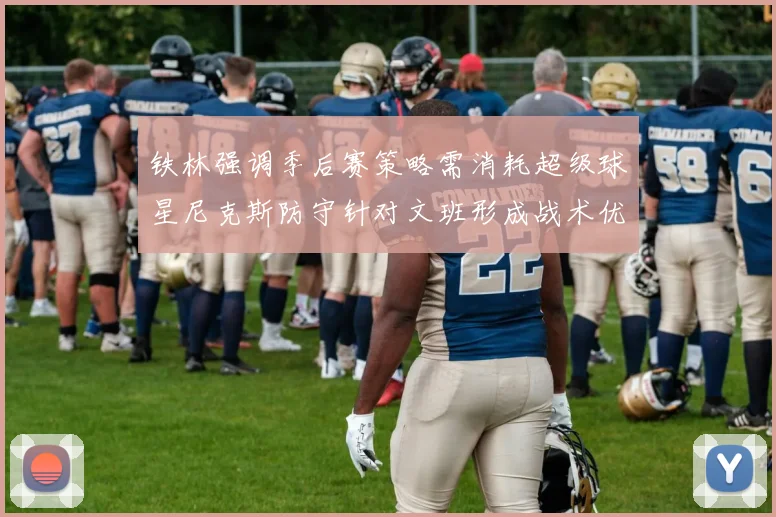 铁林强调季后赛策略需消耗超级球星尼克斯防守针对文班形成战术优势