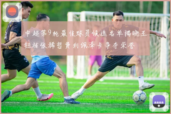 中超第9轮最佳球员候选名单揭晓王钰栋张稀哲费利佩泽卡争夺荣誉