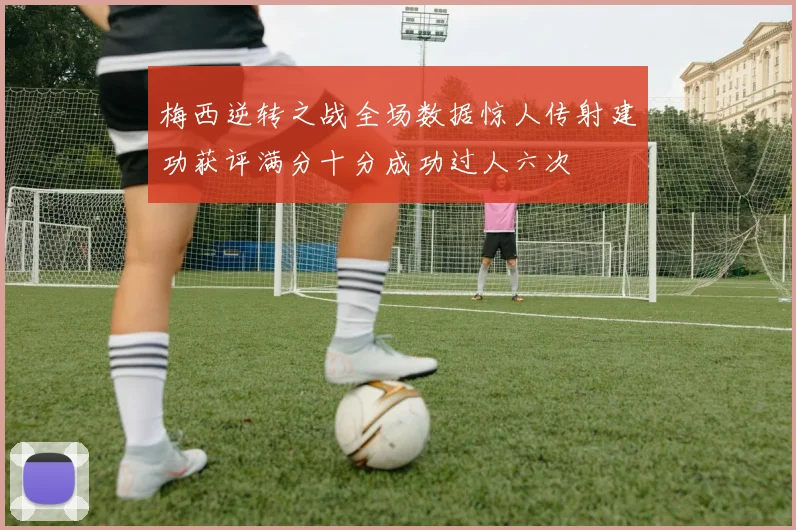 梅西逆转之战全场数据惊人传射建功获评满分十分成功过人六次