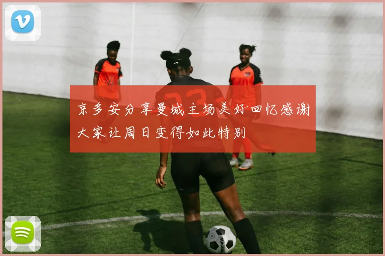 京多安分享曼城主场美好回忆感谢大家让周日变得如此特别