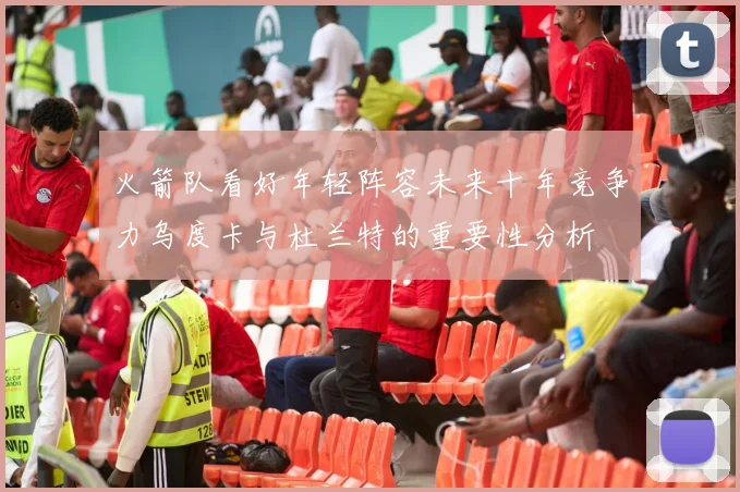 火箭队看好年轻阵容未来十年竞争力乌度卡与杜兰特的重要性分析
