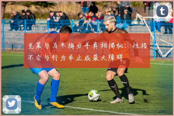 克莱与马冬梅分手真相揭秘：性格不合与行为举止成最大障碍