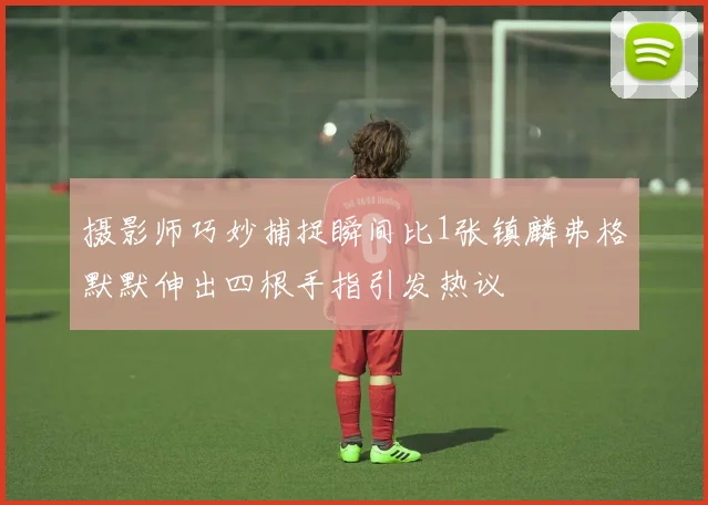摄影师巧妙捕捉瞬间比1张镇麟弗格默默伸出四根手指引发热议