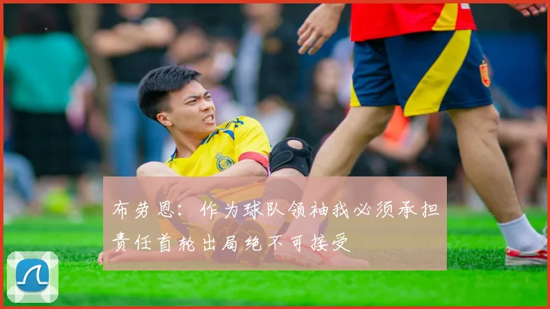 布劳恩：作为球队领袖我必须承担责任首轮出局绝不可接受