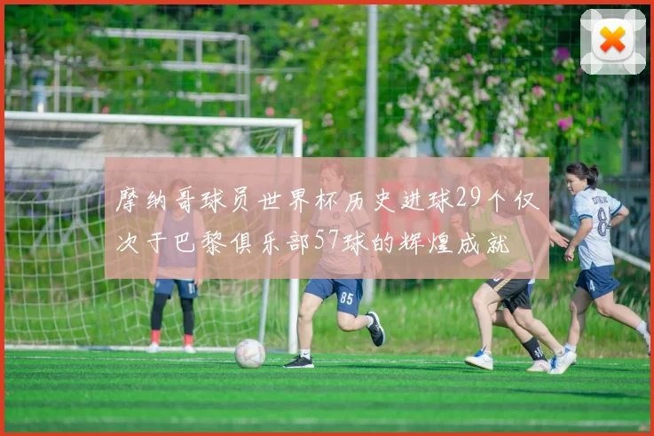 摩纳哥球员世界杯历史进球29个仅次于巴黎俱乐部57球的辉煌成就