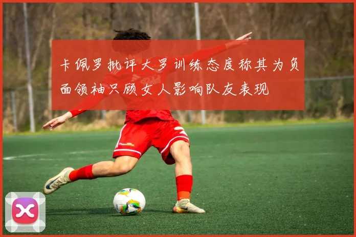 卡佩罗批评大罗训练态度称其为负面领袖只顾女人影响队友表现