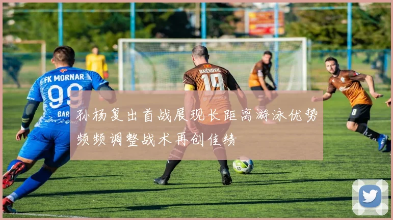 孙杨复出首战展现长距离游泳优势频频调整战术再创佳绩